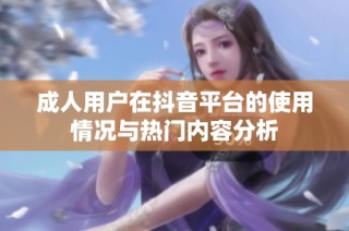 成人用户在抖音平台的使用情况与热门内容分析