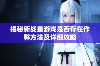 揭秘新战皇游戏是否存在作弊方法及详细攻略