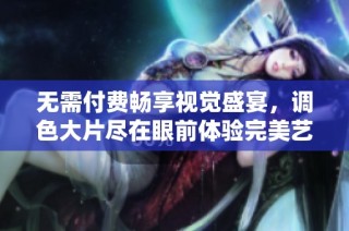 无需付费畅享视觉盛宴，调色大片尽在眼前体验完美艺术之旅