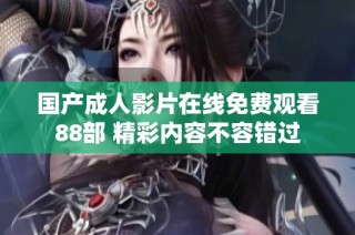 国产成人影片在线免费观看88部 精彩内容不容错过