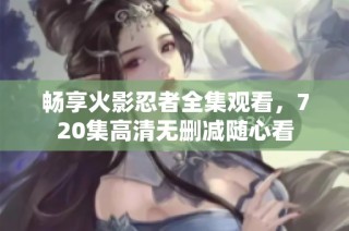 畅享火影忍者全集观看，720集高清无删减随心看
