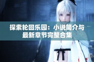 探索轮回乐园：小说简介与最新章节完整合集