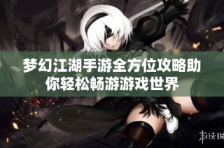 梦幻江湖手游全方位攻略助你轻松畅游游戏世界