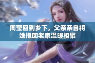 周莹回到乡下，父亲亲自将她抱回老家温暖相聚