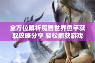全方位解析魔兽世界鱼竿获取攻略分享 轻松捕获游戏中的水中宝藏