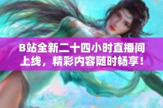 B站全新二十四小时直播间上线，精彩内容随时畅享！