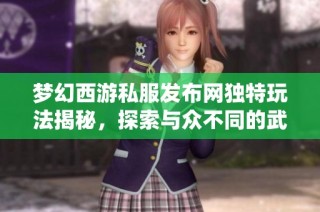 梦幻西游私服发布网独特玩法揭秘，探索与众不同的武器系统