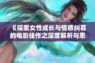 《探索女性成长与情感纠葛的电影佳作之深度解析与思考》