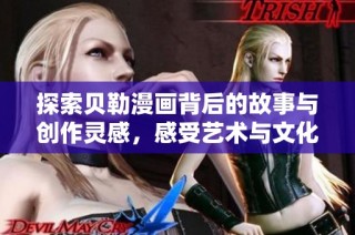 探索贝勒漫画背后的故事与创作灵感，感受艺术与文化的交融之美