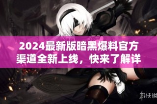 2024最新版暗黑爆料官方渠道全新上线，快来了解详情！