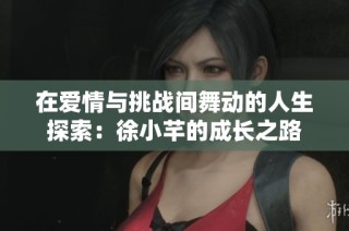 在爱情与挑战间舞动的人生探索：徐小芊的成长之路