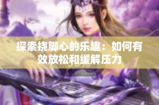 探索挠脚心的乐趣：如何有效放松和缓解压力
