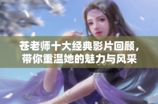 苍老师十大经典影片回顾，带你重温她的魅力与风采