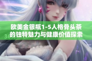 欧美金银瓶1-5人格骨头茶的独特魅力与健康价值探索
