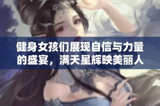 健身女孩们展现自信与力量的盛宴，满天星辉映美丽人生