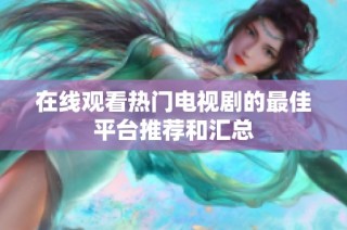 在线观看热门电视剧的最佳平台推荐和汇总