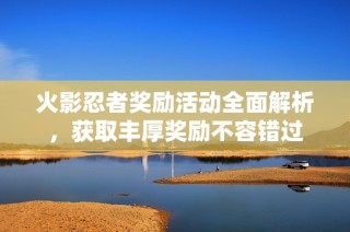 火影忍者奖励活动全面解析，获取丰厚奖励不容错过