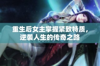 重生后女主掌握紧致特质，逆袭人生的传奇之路