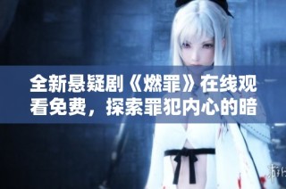 全新悬疑剧《燃罪》在线观看免费，探索罪犯内心的暗黑世界