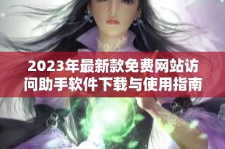 2023年最新款免费网站访问助手软件下载与使用指南