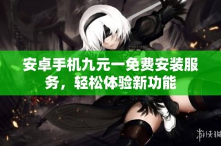 安卓手机九元一免费安装服务，轻松体验新功能
