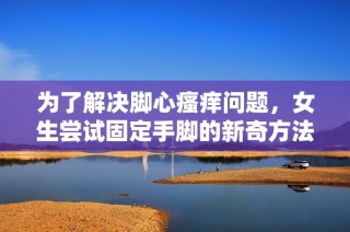 为了解决脚心瘙痒问题，女生尝试固定手脚的新奇方法