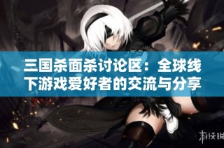 三国杀面杀讨论区：全球线下游戏爱好者的交流与分享平台