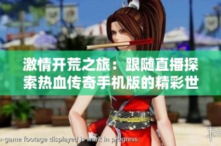激情开荒之旅：跟随直播探索热血传奇手机版的精彩世界与传奇魅力