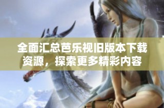 全面汇总芭乐视旧版本下载资源，探索更多精彩内容