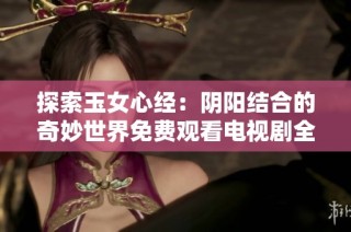 探索玉女心经：阴阳结合的奇妙世界免费观看电视剧全攻略