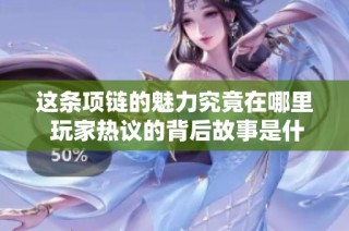 这条项链的魅力究竟在哪里 玩家热议的背后故事是什么