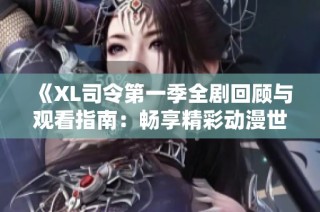 《XL司令第一季全剧回顾与观看指南：畅享精彩动漫世界》