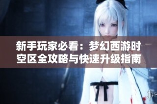 新手玩家必看：梦幻西游时空区全攻略与快速升级指南