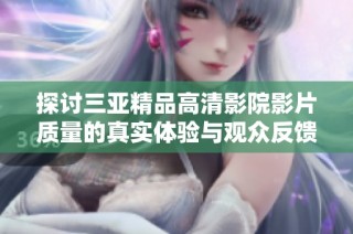 探讨三亚精品高清影院影片质量的真实体验与观众反馈