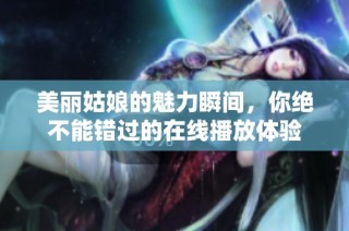美丽姑娘的魅力瞬间，你绝不能错过的在线播放体验