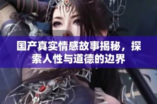 国产真实情感故事揭秘，探索人性与道德的边界