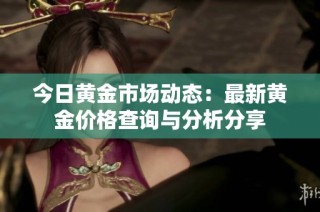 今日黄金市场动态：最新黄金价格查询与分析分享