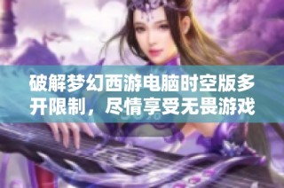 破解梦幻西游电脑时空版多开限制，尽情享受无畏游戏乐趣的攻略分享