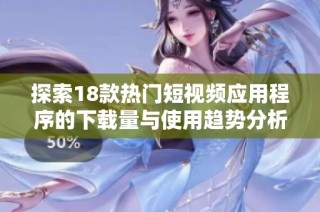 探索18款热门短视频应用程序的下载量与使用趋势分析