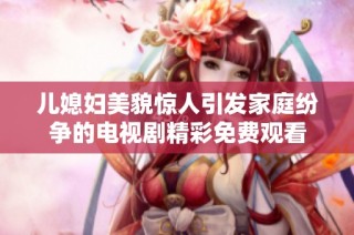 儿媳妇美貌惊人引发家庭纷争的电视剧精彩免费观看
