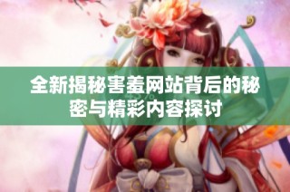 全新揭秘害羞网站背后的秘密与精彩内容探讨