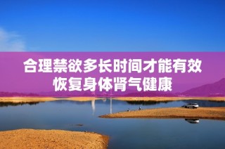 合理禁欲多长时间才能有效恢复身体肾气健康