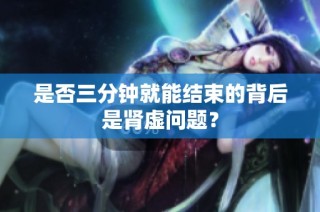 是否三分钟就能结束的背后是肾虚问题？