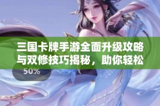 三国卡牌手游全面升级攻略与双修技巧揭秘，助你轻松掌握游戏节奏与策略