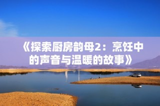 《探索厨房韵母2：烹饪中的声音与温暖的故事》