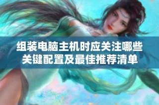 组装电脑主机时应关注哪些关键配置及最佳推荐清单
