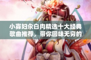 小寡妇汆白肉精选十大经典歌曲推荐，带你回味无穷的音乐旅程