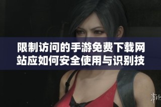限制访问的手游免费下载网站应如何安全使用与识别技巧