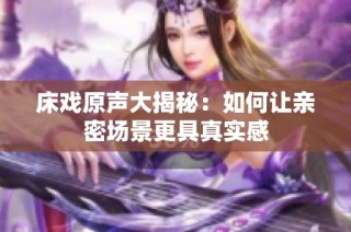 床戏原声大揭秘：如何让亲密场景更具真实感