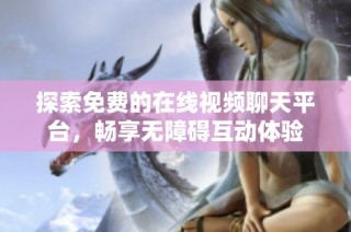 探索免费的在线视频聊天平台，畅享无障碍互动体验